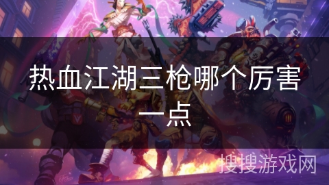 热血江湖三枪哪个厉害一点 热血江湖三枪哪个厉害一点