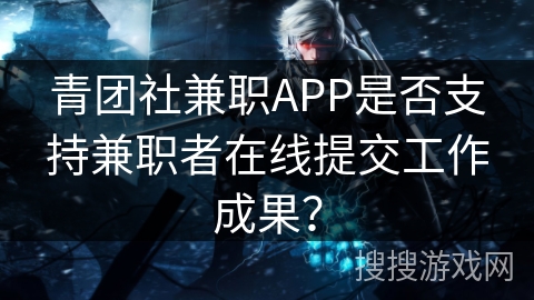 青团社兼职APP是否支持兼职者在线提交工作成果？