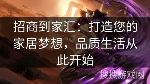 招商到家汇：打造您的家居梦想，品质生活从此开始