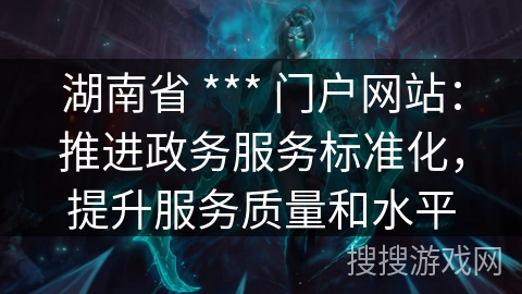 湖南省 *** 门户网站:推进政务服务标准化,提升服务质量和水平 湖南省 *** 门户网站:推进政务服务标准化,提升服务质量和水平