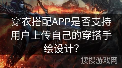 穿衣搭配APP是否支持用户上传自己的穿搭手绘设计？