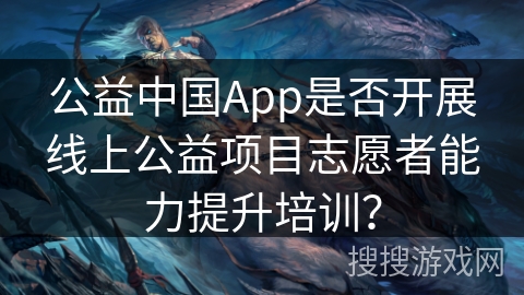 公益中国App是否开展线上公益项目志愿者能力提升培训? 公益中国App是否开展线上公益项目志愿者能力提升培训?