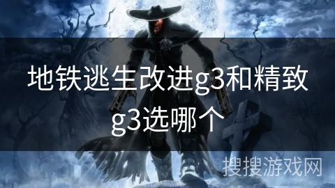 地铁逃生改进g3和精致g3选哪个