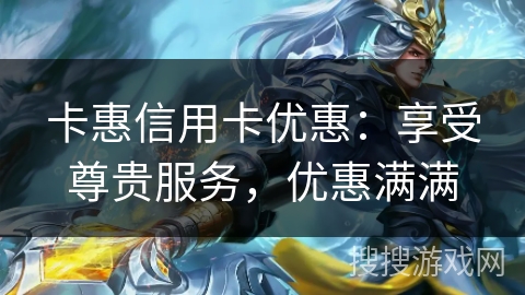 卡惠信用卡优惠：享受尊贵服务，优惠满满