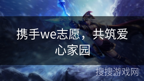 携手we志愿,共筑爱心家园 携手we志愿,共筑爱心家园
