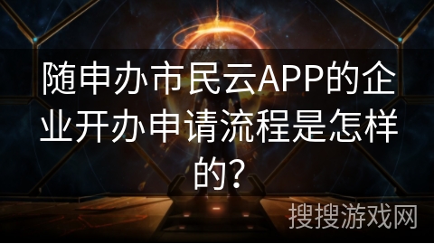 随申办市民云APP的企业开办申请流程是怎样的？