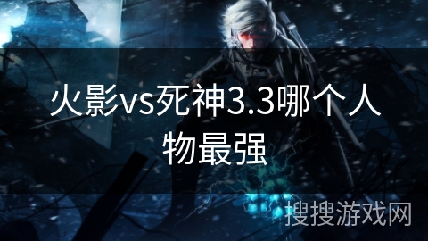 火影vs死神3.3哪个人物最强 火影vs死神3.3哪个人物最强