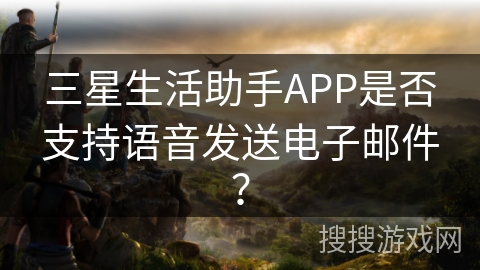 三星生活助手APP是否支持语音发送电子邮件？