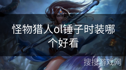 怪物猎人ol锤子时装哪个好看