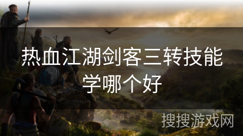 热血江湖剑客三转技能学哪个好