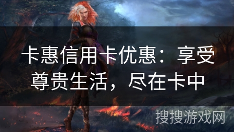 卡惠信用卡优惠：享受尊贵生活，尽在卡中