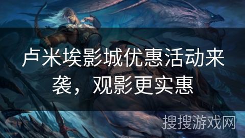 卢米埃影城优惠活动来袭，观影更实惠