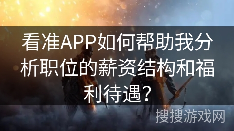 看准APP如何帮助我分析职位的薪资结构和福利待遇？