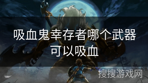 吸血鬼幸存者哪个武器可以吸血