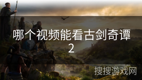 哪个视频能看古剑奇谭2