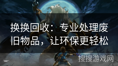 换换回收：专业处理废旧物品，让环保更轻松