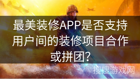 最美装修APP是否支持用户间的装修项目合作或拼团？
