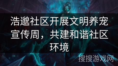 浩邈社区开展文明养宠宣传周，共建和谐社区环境