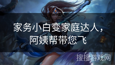 家务小白变家庭达人，阿姨帮带您飞