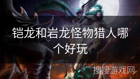 铠龙和岩龙怪物猎人哪个好玩