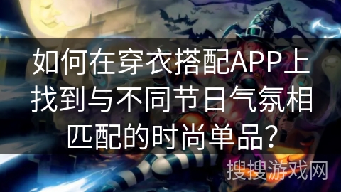 如何在穿衣搭配APP上找到与不同节日气氛相匹配的时尚单品？