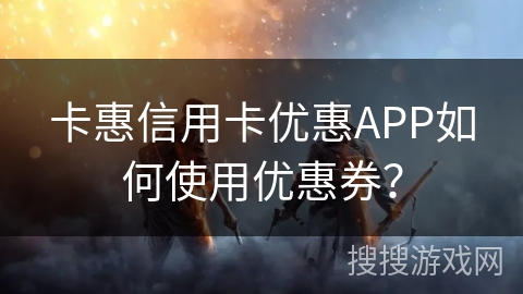 卡惠信用卡优惠APP如何使用优惠券？