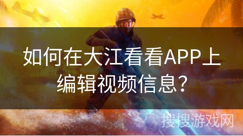 如何在大江看看APP上编辑视频信息？