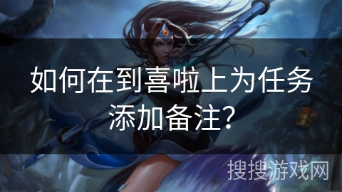 如何在到喜啦上为任务添加备注？