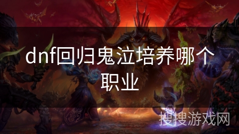 dnf回归鬼泣培养哪个职业 dnf回归鬼泣培养哪个职业