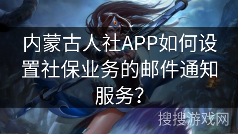 内蒙古人社APP如何设置社保业务的邮件通知服务？