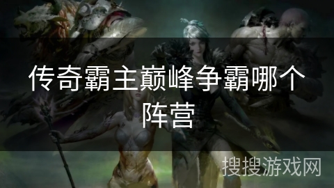 传奇霸主巅峰争霸哪个阵营 传奇霸主巅峰争霸哪个阵营