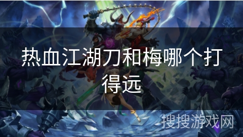 热血江湖刀和梅哪个打得远