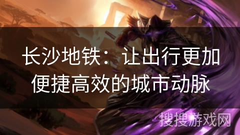 长沙地铁：让出行更加便捷高效的城市动脉