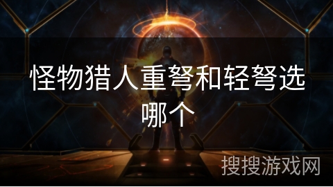 怪物猎人重弩和轻弩选哪个