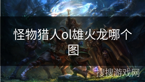 怪物猎人ol雄火龙哪个图