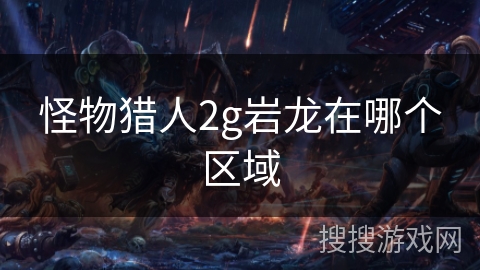 怪物猎人2g岩龙在哪个区域