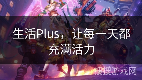 生活Plus，让每一天都充满活力
