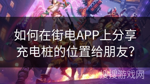 如何在街电APP上分享充电桩的位置给朋友？