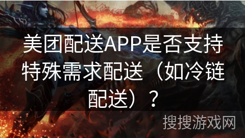 美团配送APP是否支持特殊需求配送（如冷链配送）？