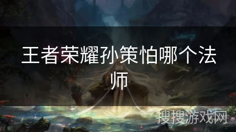 王者荣耀孙策怕哪个法师