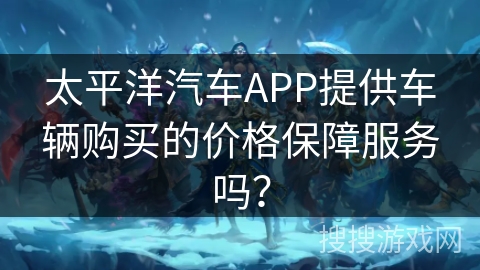 太平洋汽车APP提供车辆购买的价格保障服务吗？