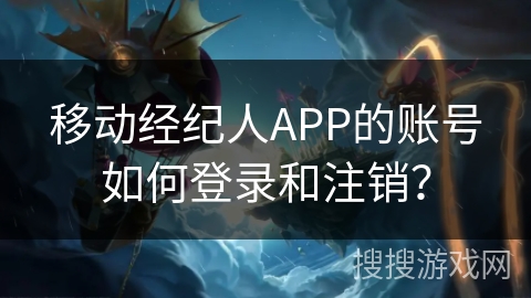 移动经纪人APP的账号如何登录和注销？