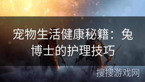 宠物生活健康秘籍:兔博士的护理技巧 宠物生活健康秘籍:兔博士的护理技巧