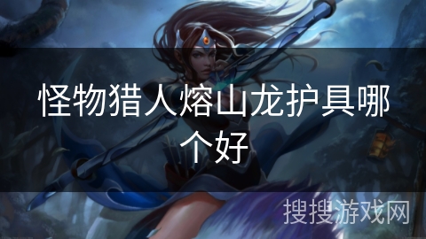怪物猎人熔山龙护具哪个好