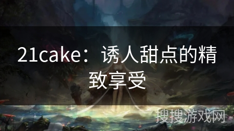 21cake:诱人甜点的精致享受 21cake:诱人甜点的精致享受