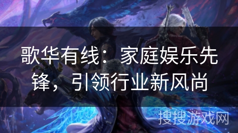 歌华有线:家庭娱乐先锋,引领行业新风尚 歌华有线:家庭娱乐先锋,引领行业新风尚