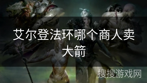 艾尔登法环哪个商人卖大箭 艾尔登法环哪个商人卖大箭