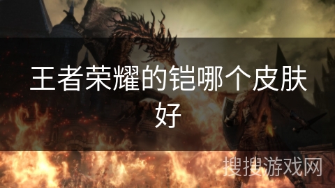 王者荣耀的铠哪个皮肤好 王者荣耀的铠哪个皮肤好