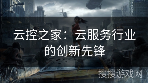 云控之家:云服务行业的创新先锋 云控之家:云服务行业的创新先锋