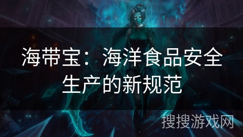 海带宝:海洋食品安全生产的新规范 海带宝:海洋食品安全生产的新规范
